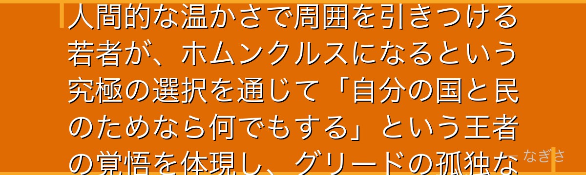 リン・ヤオを分析すると、鋼の錬金術師が『権力と人情の二面性設計』というテーマをリンに体現させ、国の王として冷静な計算を行いながら人間的な温かさで周囲を引きつける若者が、ホムンクルスになるという究極の選択を通じて「自分の国と民のためなら何でもする」という王者の覚悟を体現し、グリードの孤独な欲望と融合することでより深い意味を持つ成長を遂げるかが伝わってくるんだよね