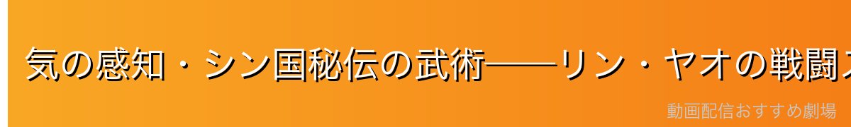 気の感知・シン国秘伝の武術——リン・ヤオの戦闘スタイル