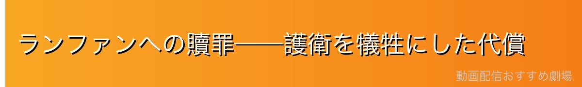 ランファンへの贖罪——護衛を犠牲にした代償