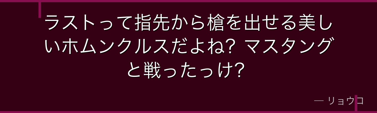 ラストって指先から槍を出せる美しいホムンクルスだよね?マスタングと戦ったっけ?