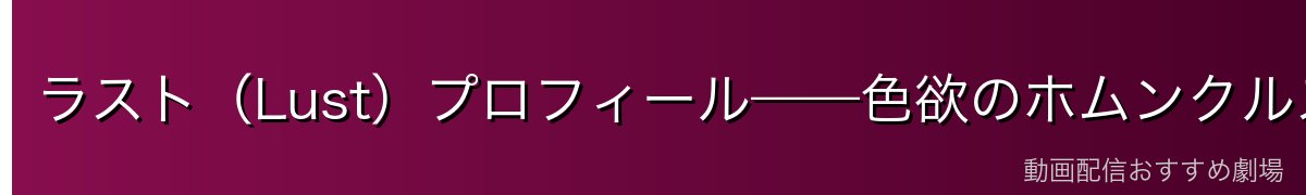 ラスト(Lust)プロフィール——色欲のホムンクルス