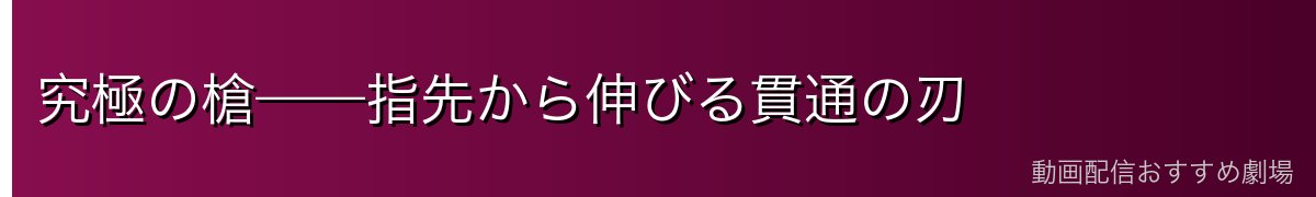 究極の槍——指先から伸びる貫通の刃
