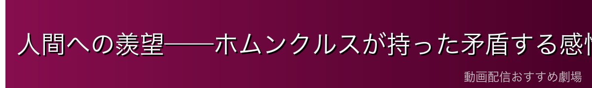 人間への羨望——ホムンクルスが持った矛盾する感情