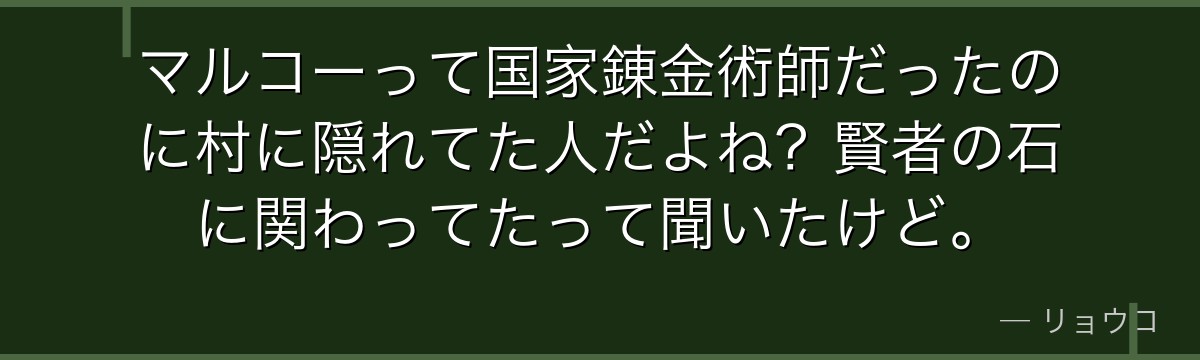 マルコーって国家錬金術師だったのに村に隠れてた人だよね?賢者の石に関わってたって聞いたけど。