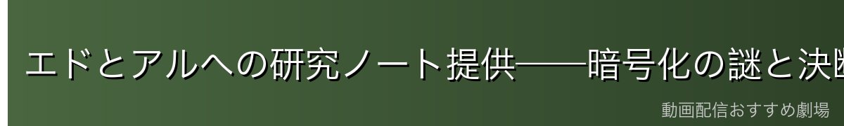 エドとアルへの研究ノート提供——暗号化の謎と決断