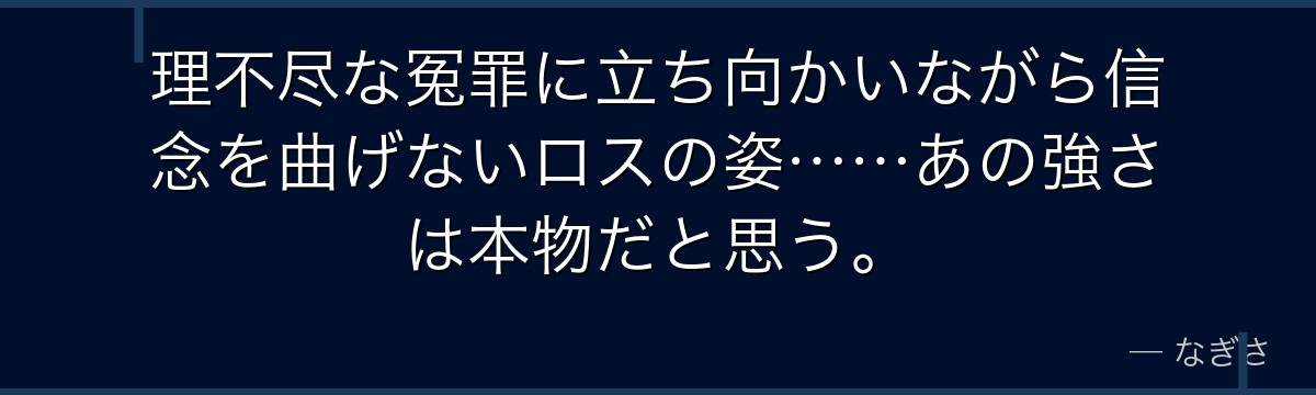 理不尽な冤罪に立ち向かいながら信念を曲げないロスの姿……あの強さは本物だと思う。