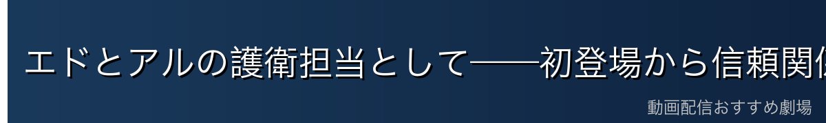 エドとアルの護衛担当として——初登場から信頼関係の構築