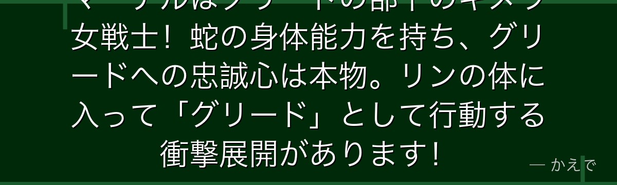マーテルはグリードの部下のキメラ女戦士!蛇の身体能力を持ち、グリードへの忠誠心は本物。リンの体に入って「グリード」として行動する衝撃展開があります!