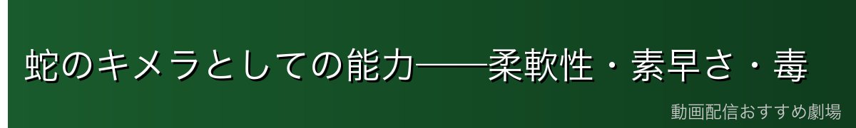 蛇のキメラとしての能力——柔軟性・素早さ・毒