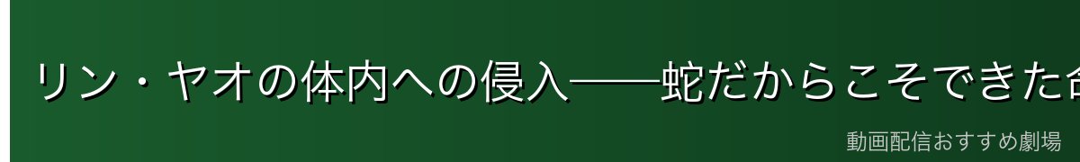 リン・ヤオの体内への侵入——蛇だからこそできた命がけの作戦