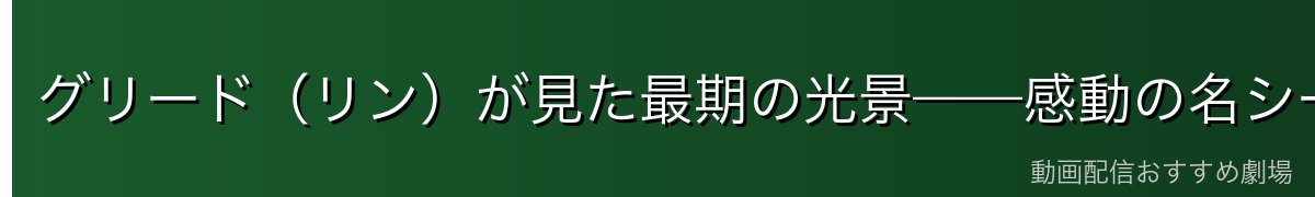 グリード(リン)が見た最期の光景——感動の名シーン