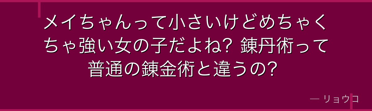 メイちゃんって小さいけどめちゃくちゃ強い女の子だよね?錬丹術って普通の錬金術と違うの?