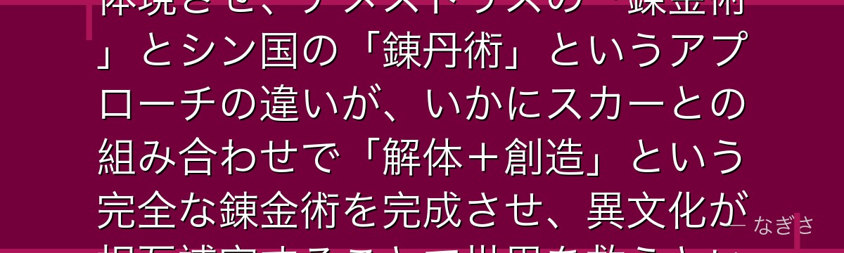 メイ・チャンを分析すると、鋼の錬金術師が『異文化の知恵が補完しあう協力設計』というテーマをメイに体現させ、アメストリスの「錬金術」とシン国の「錬丹術」というアプローチの違いが、いかにスカーとの組み合わせで「解体+創造」という完全な錬金術を完成させ、異文化が相互補完することで世界を救うという普遍的なメッセージを体現しているかが伝わってくるんだよね