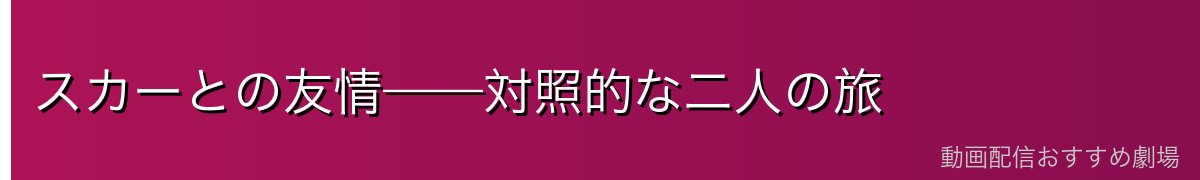 スカーとの友情——対照的な二人の旅