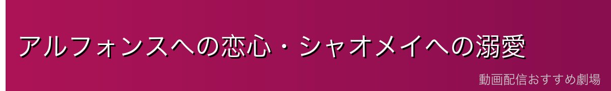 アルフォンスへの恋心・シャオメイへの溺愛