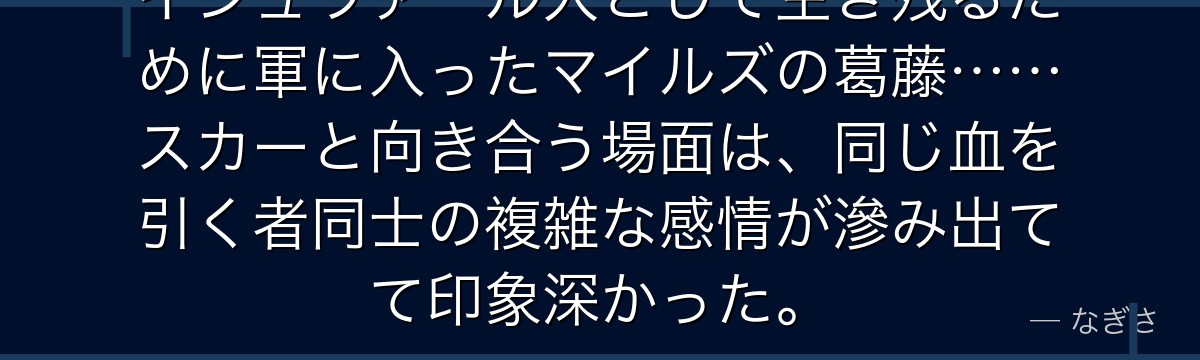 イシュヴァール人として生き残るために軍に入ったマイルズの葛藤……スカーと向き合う場面は、同じ血を引く者同士の複雑な感情が滲み出てて印象深かった。