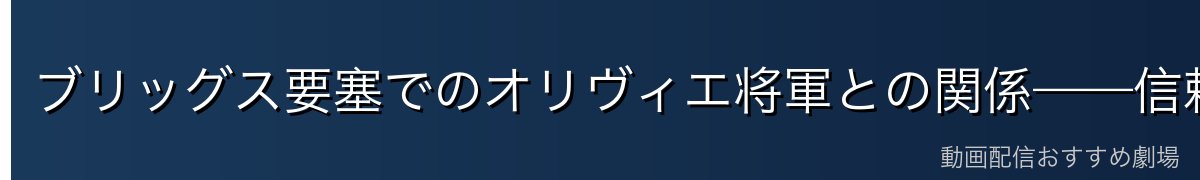 ブリッグス要塞でのオリヴィエ将軍との関係——信頼と役割
