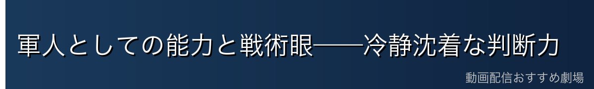 軍人としての能力と戦術眼——冷静沈着な判断力
