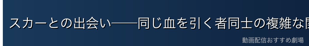 スカーとの出会い——同じ血を引く者同士の複雑な関係