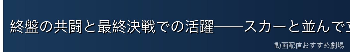 終盤の共闘と最終決戦での活躍——スカーと並んで立つ瞬間