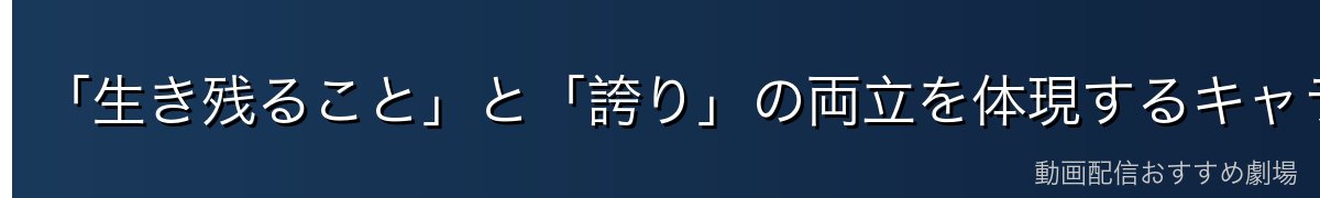 「生き残ること」と「誇り」の両立を体現するキャラクター