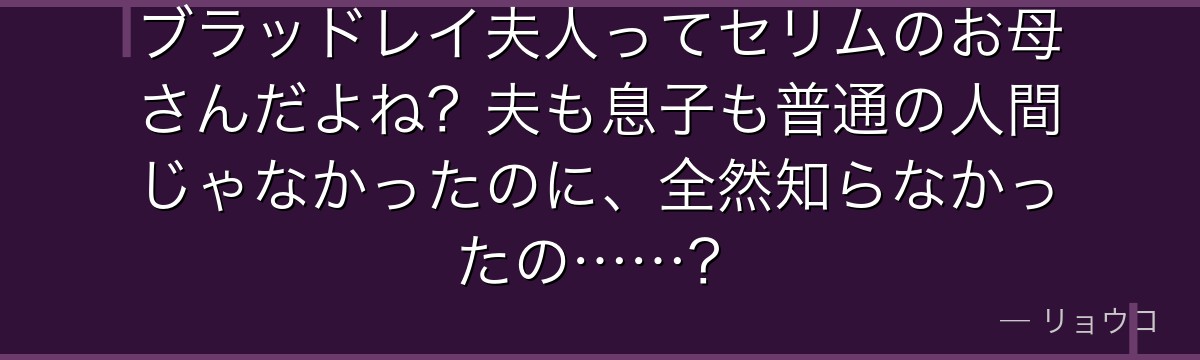 ブラッドレイ夫人ってセリムのお母さんだよね？夫も息子も普通の人間じゃなかったのに、全然知らなかったの……？