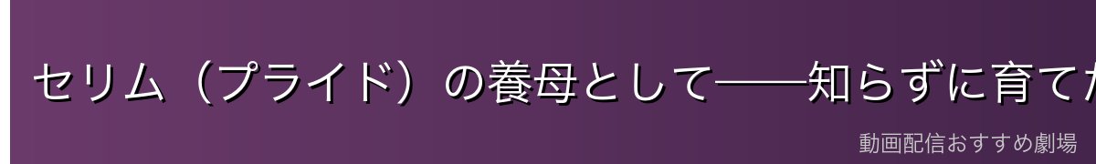 セリム（プライド）の養母として——知らずに育てた子の正体