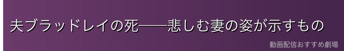 夫ブラッドレイの死——悲しむ妻の姿が示すもの
