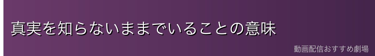 真実を知らないままでいることの意味
