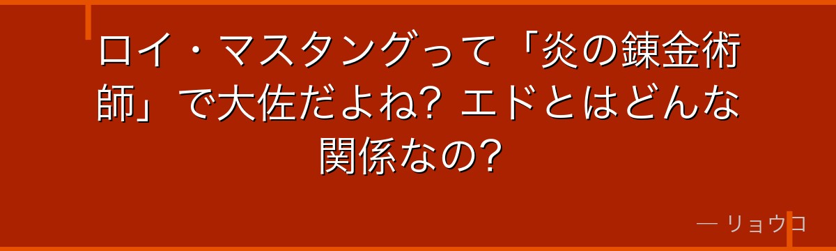 ロイ・マスタングって「炎の錬金術師」で大佐だよね?エドとはどんな関係なの?