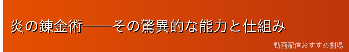 炎の錬金術——その驚異的な能力と仕組み