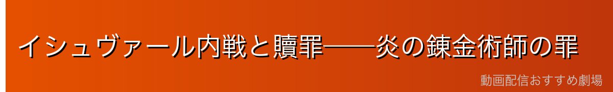 イシュヴァール内戦と贖罪——炎の錬金術師の罪