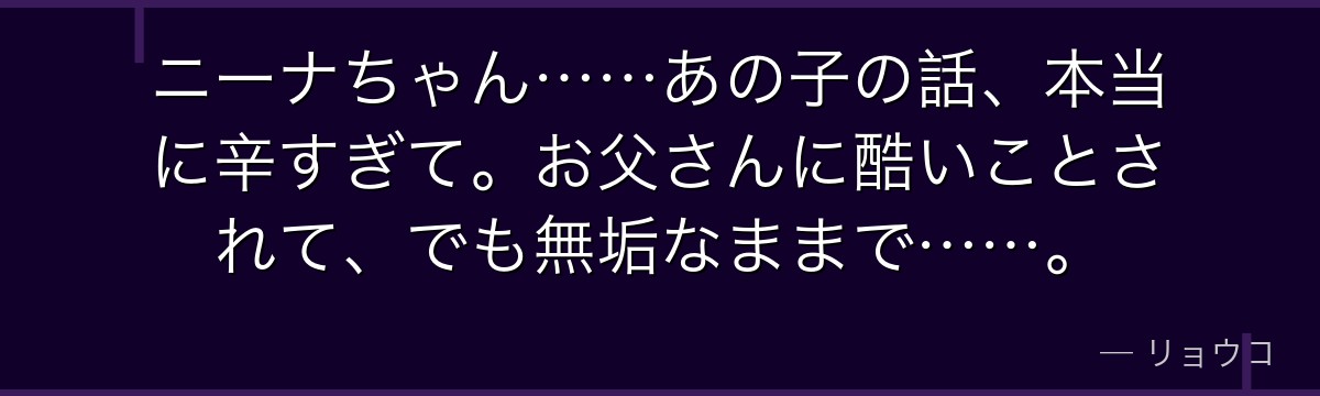 ニーナちゃん……あの子の話、本当に辛すぎて。お父さんに酷いことされて、でも無垢なままで……。