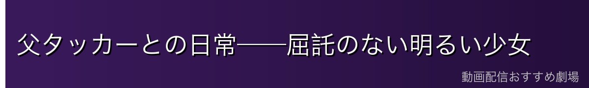 父タッカーとの日常——屈託のない明るい少女