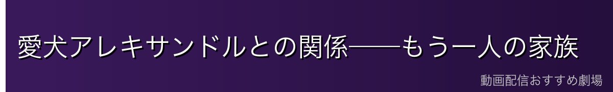 愛犬アレキサンドルとの関係——もう一人の家族