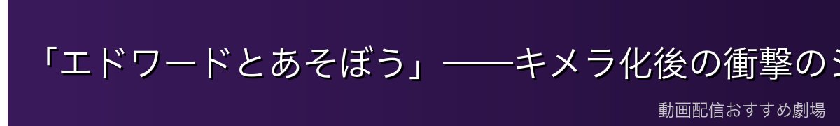 「エドワードとあそぼう」——キメラ化後の衝撃のシーン詳細解説