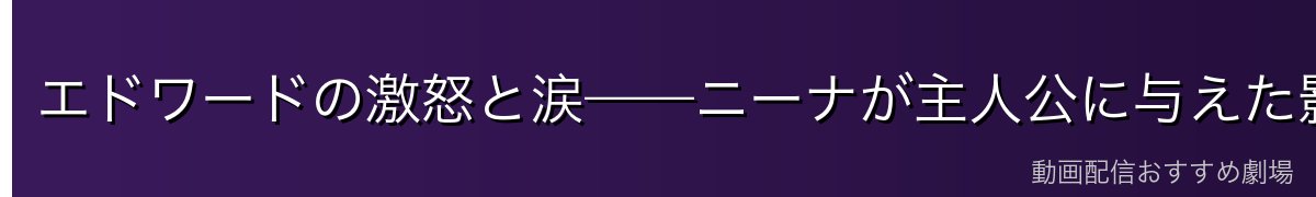 エドワードの激怒と涙——ニーナが主人公に与えた影響