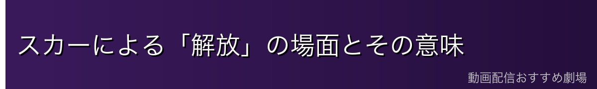 スカーによる「解放」の場面とその意味