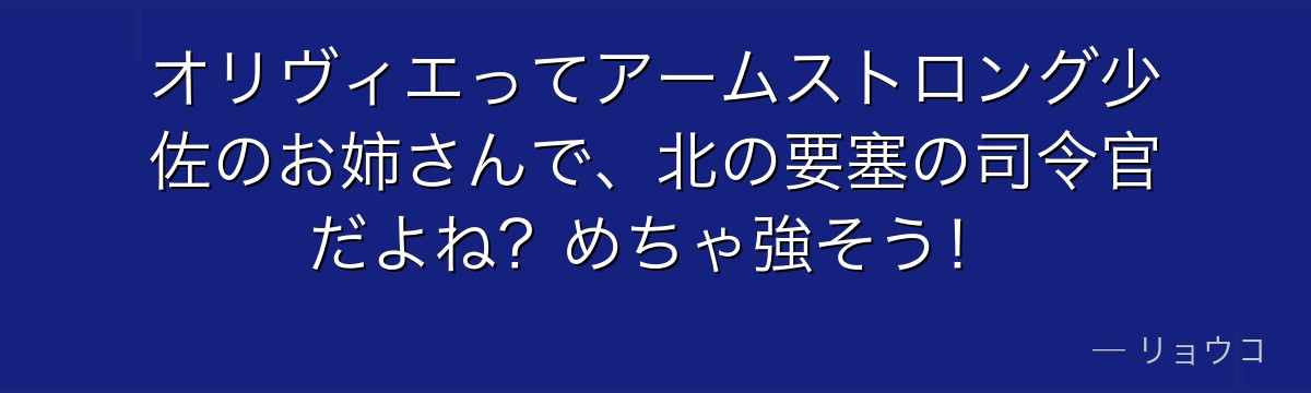 オリヴィエってアームストロング少佐のお姉さんで、北の要塞の司令官だよね？めちゃ強そう！