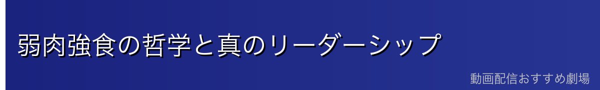 弱肉強食の哲学と真のリーダーシップ