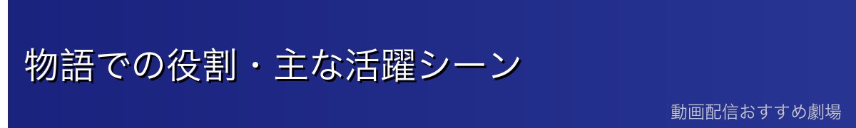 物語での役割・主な活躍シーン