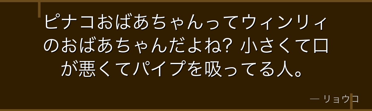 ピナコおばあちゃんってウィンリィのおばあちゃんだよね？小さくて口が悪くてパイプを吸ってる人。