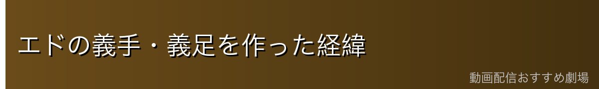エドの義手・義足を作った経緯