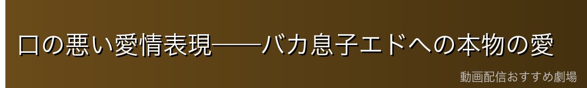 口の悪い愛情表現——バカ息子エドへの本物の愛