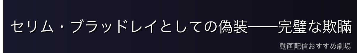 セリム・ブラッドレイとしての偽装——完璧な欺瞞