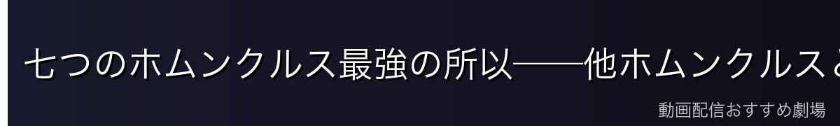 七つのホムンクルス最強の所以——他ホムンクルスとの比較