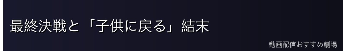 最終決戦と「子供に戻る」結末