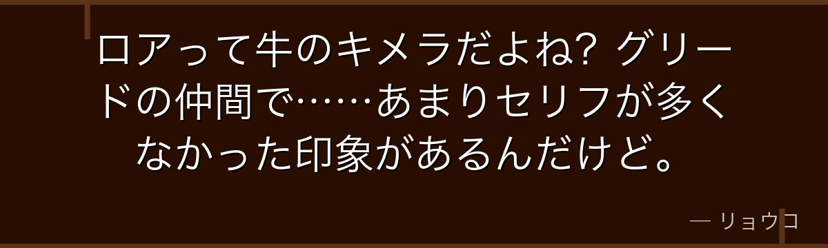 ロアって牛のキメラだよね？グリードの仲間で……あまりセリフが多くなかった印象があるんだけど。