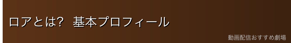 ロアとは？ 基本プロフィール