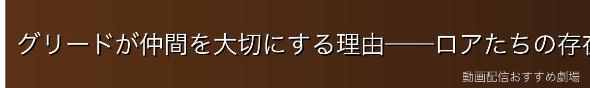 グリードが仲間を大切にする理由——ロアたちの存在